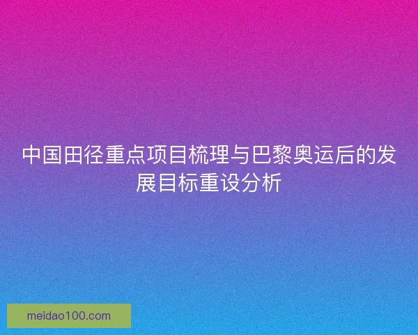 中国田径重点项目梳理与巴黎奥运后的发展目标重设分析