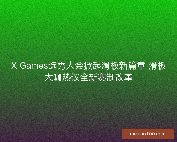 X Games选秀大会掀起滑板新篇章 滑板大咖热议全新赛制改革