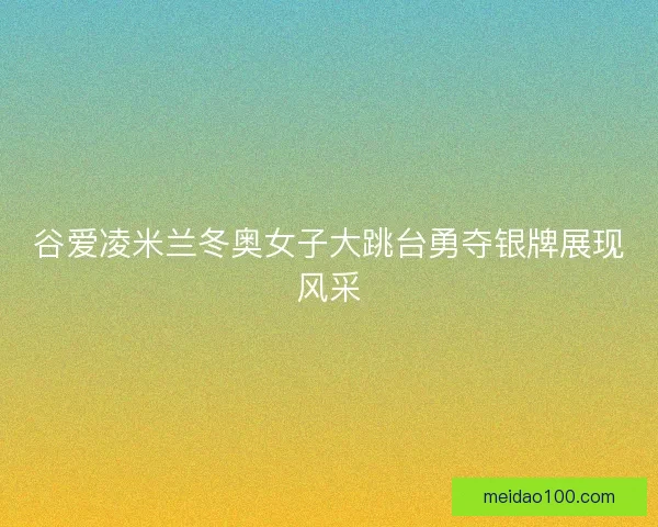 谷爱凌米兰冬奥女子大跳台勇夺银牌展现风采