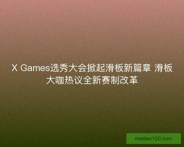 X Games选秀大会掀起滑板新篇章 滑板大咖热议全新赛制改革 X Games选秀大会掀起滑板新篇章 滑板大咖热议全新赛制改革