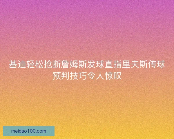 基迪轻松抢断詹姆斯发球直指里夫斯传球预判技巧令人惊叹 基迪轻松抢断詹姆斯发球直指里夫斯传球预判技巧令人惊叹
