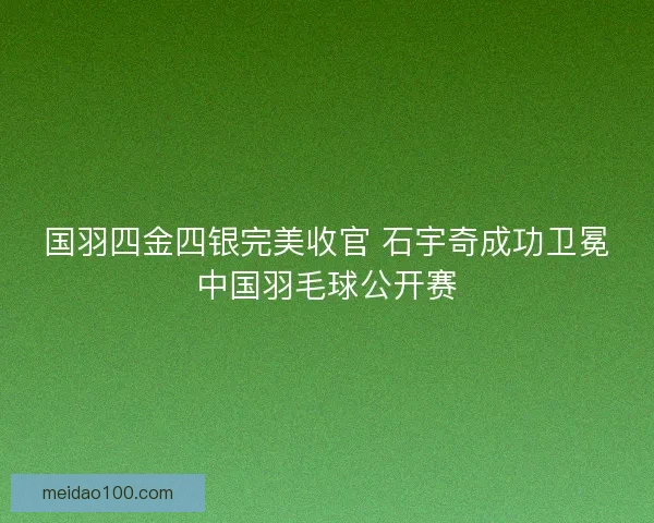 国羽四金四银完美收官 石宇奇成功卫冕中国羽毛球公开赛