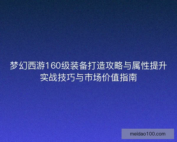 梦幻西游160级装备打造攻略与属性提升实战技巧与市场价值指南 梦幻西游160级装备打造攻略与属性提升实战技巧与市场价值指南